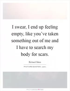 I swear, I end up feeling empty, like you’ve taken something out of me and I have to search my body for scars Picture Quote #1