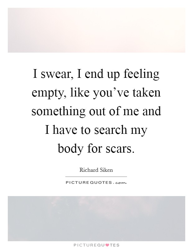 I swear, I end up feeling empty, like you've taken something out of me and I have to search my body for scars. Picture Quote #1