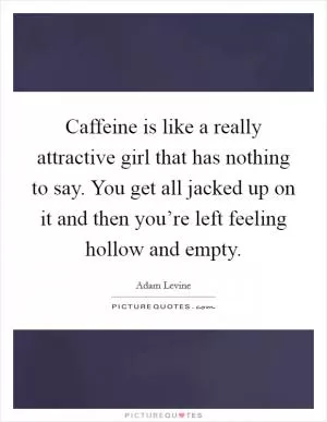 Caffeine is like a really attractive girl that has nothing to say. You get all jacked up on it and then you’re left feeling hollow and empty Picture Quote #1