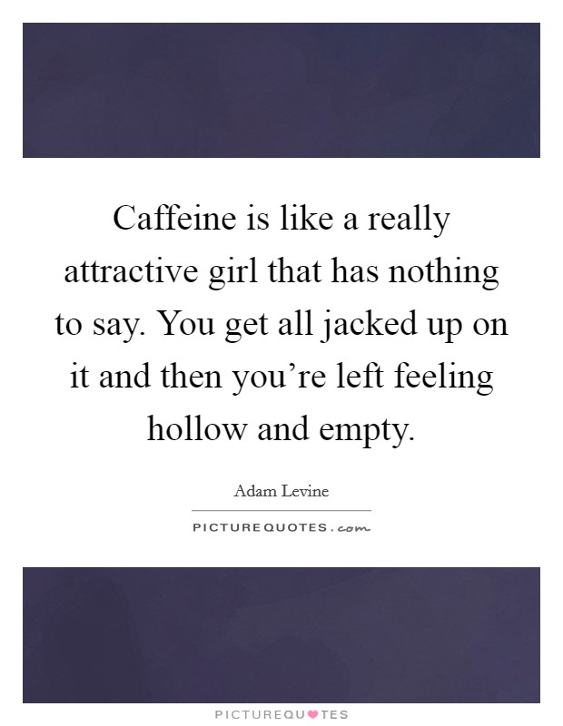 Caffeine is like a really attractive girl that has nothing to say. You get all jacked up on it and then you're left feeling hollow and empty. Picture Quote #1