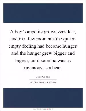 A boy’s appetite grows very fast, and in a few moments the queer, empty feeling had become hunger, and the hunger grew bigger and bigger, until soon he was as ravenous as a bear Picture Quote #1