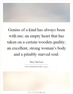 Genius of a kind has always been with me; an empty heart that has taken on a certain wooden quality; an excellent, strong woman’s body and a pitiably starved soul Picture Quote #1