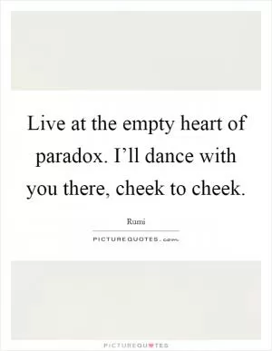 Live at the empty heart of paradox. I’ll dance with you there, cheek to cheek Picture Quote #1