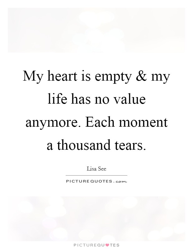 My heart is empty and my life has no value anymore. Each moment a thousand tears. Picture Quote #1