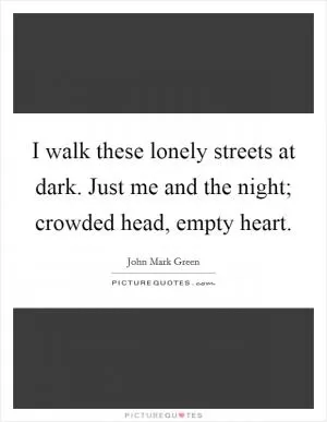 I walk these lonely streets at dark. Just me and the night; crowded head, empty heart Picture Quote #1