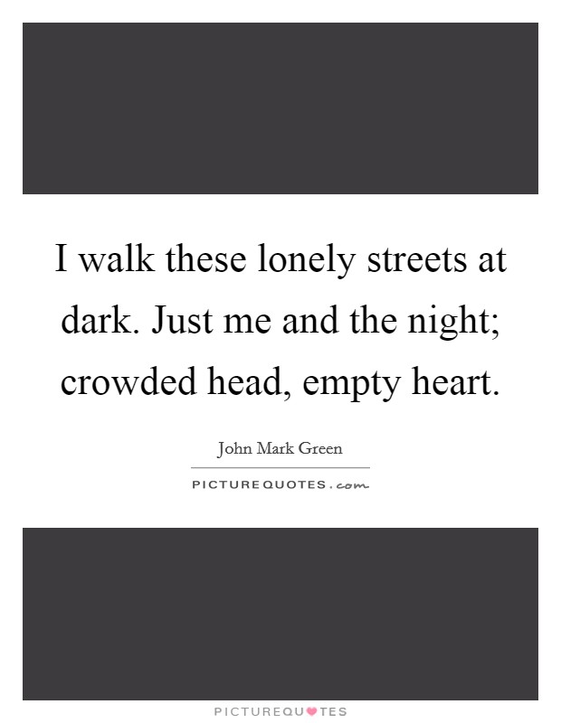 I walk these lonely streets at dark. Just me and the night; crowded head, empty heart. Picture Quote #1