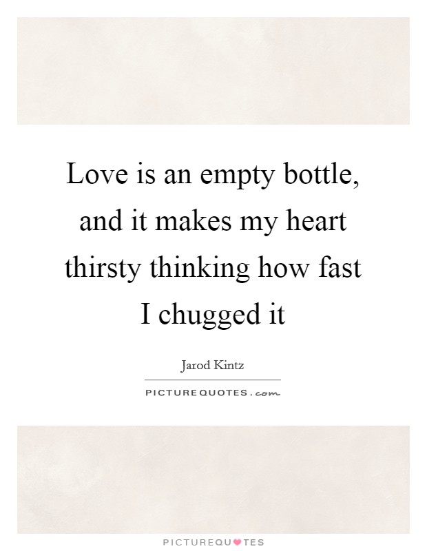 Love is an empty bottle, and it makes my heart thirsty thinking how fast I chugged it Picture Quote #1
