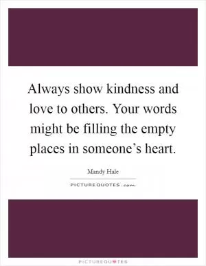 Always show kindness and love to others. Your words might be filling the empty places in someone’s heart Picture Quote #1