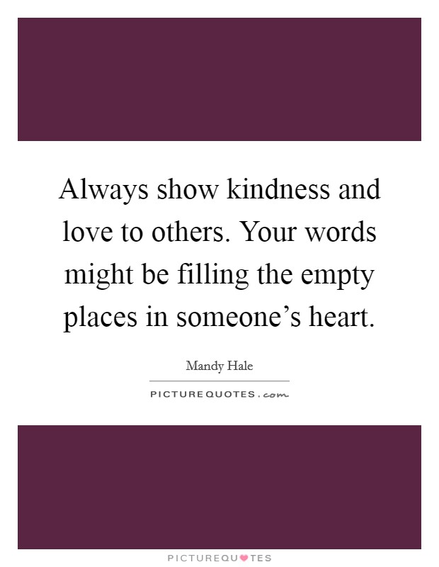 Always show kindness and love to others. Your words might be filling the empty places in someone's heart. Picture Quote #1