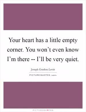 Your heart has a little empty corner. You won’t even know I’m there -- I’ll be very quiet Picture Quote #1