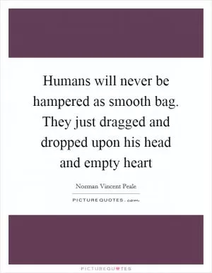 Humans will never be hampered as smooth bag. They just dragged and dropped upon his head and empty heart Picture Quote #1