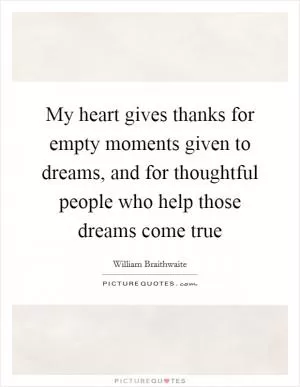 My heart gives thanks for empty moments given to dreams, and for thoughtful people who help those dreams come true Picture Quote #1