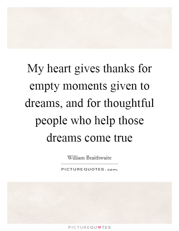 My heart gives thanks for empty moments given to dreams, and for thoughtful people who help those dreams come true Picture Quote #1