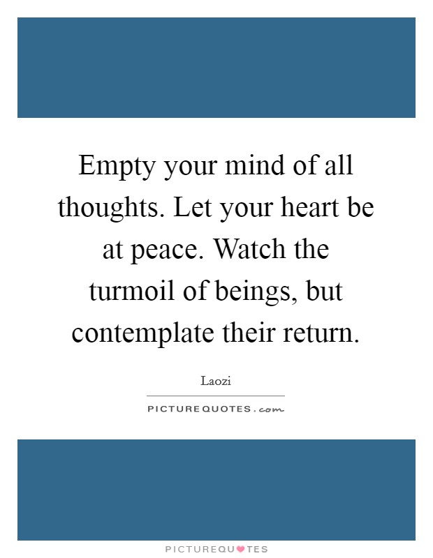 Empty your mind of all thoughts. Let your heart be at peace. Watch the turmoil of beings, but contemplate their return. Picture Quote #1