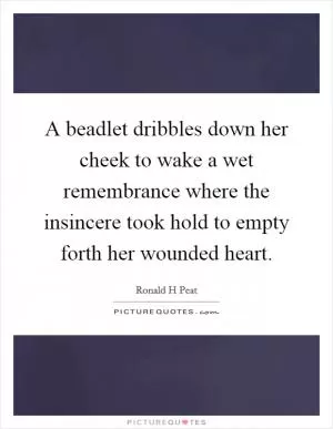 A beadlet dribbles down her cheek to wake a wet remembrance where the insincere took hold to empty forth her wounded heart Picture Quote #1