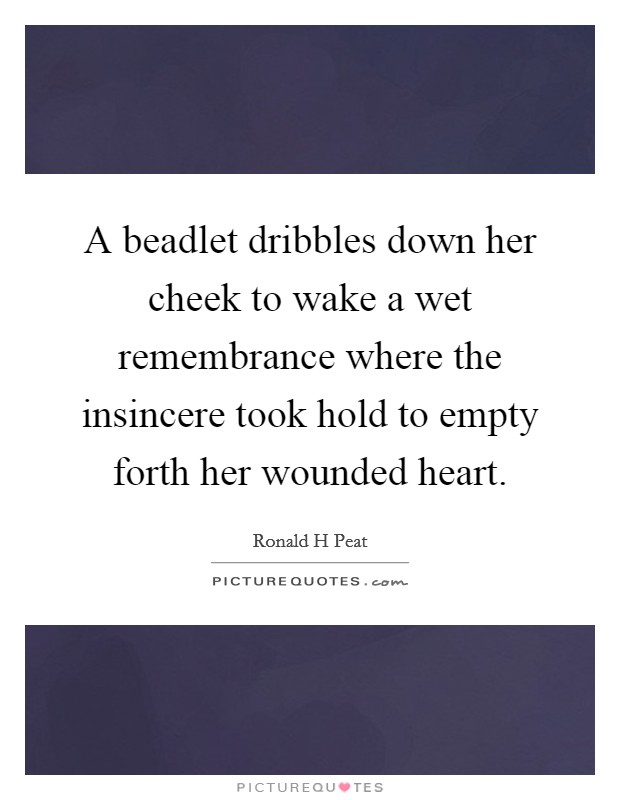 A beadlet dribbles down her cheek to wake a wet remembrance where the insincere took hold to empty forth her wounded heart. Picture Quote #1