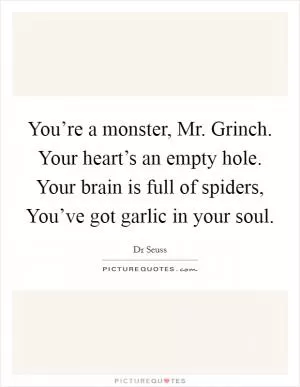 You’re a monster, Mr. Grinch. Your heart’s an empty hole. Your brain is full of spiders, You’ve got garlic in your soul Picture Quote #1