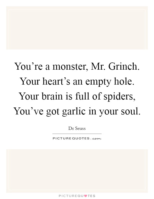 You're a monster, Mr. Grinch. Your heart's an empty hole. Your brain is full of spiders, You've got garlic in your soul. Picture Quote #1