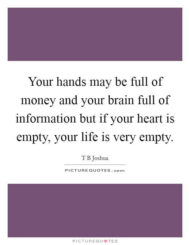 Your hands may be full of money and your brain full of information but if your heart is empty, your life is very empty. Picture Quote #1