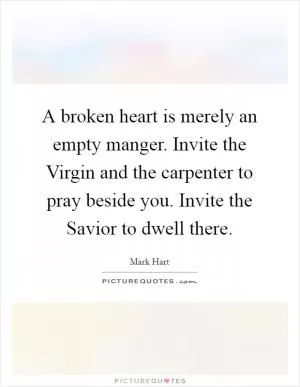 A broken heart is merely an empty manger. Invite the Virgin and the carpenter to pray beside you. Invite the Savior to dwell there Picture Quote #1