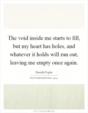 The void inside me starts to fill, but my heart has holes, and whatever it holds will run out, leaving me empty once again Picture Quote #1