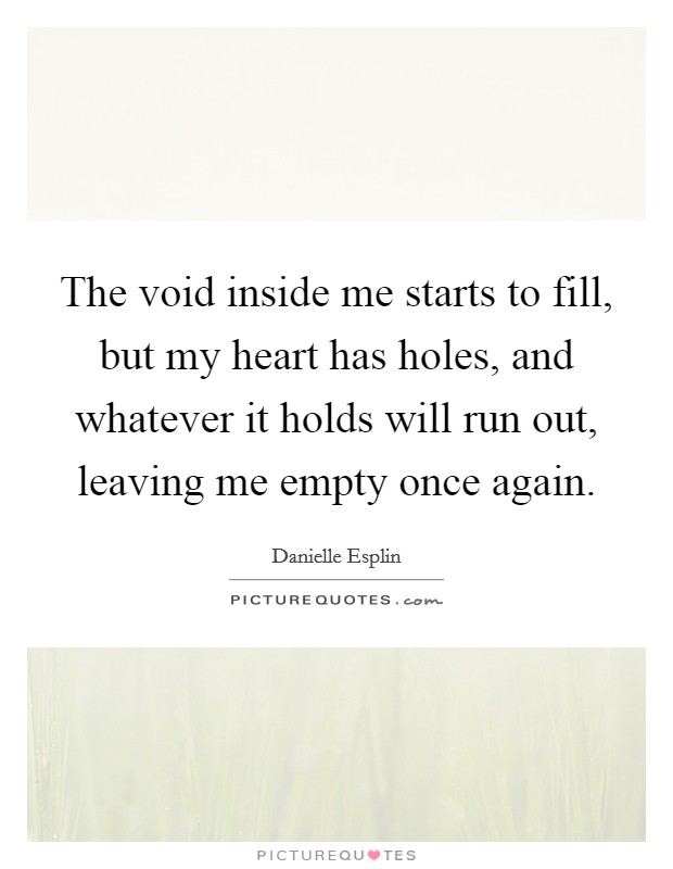 The void inside me starts to fill, but my heart has holes, and whatever it holds will run out, leaving me empty once again. Picture Quote #1