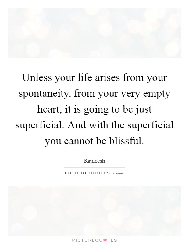 Unless your life arises from your spontaneity, from your very empty heart, it is going to be just superficial. And with the superficial you cannot be blissful. Picture Quote #1