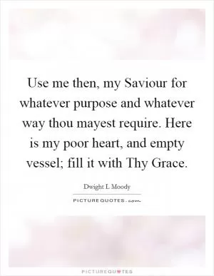 Use me then, my Saviour for whatever purpose and whatever way thou mayest require. Here is my poor heart, and empty vessel; fill it with Thy Grace Picture Quote #1