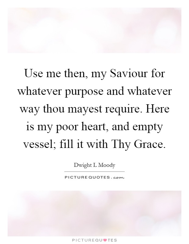 Use me then, my Saviour for whatever purpose and whatever way thou mayest require. Here is my poor heart, and empty vessel; fill it with Thy Grace. Picture Quote #1