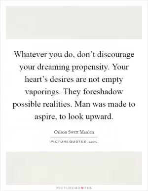 Whatever you do, don’t discourage your dreaming propensity. Your heart’s desires are not empty vaporings. They foreshadow possible realities. Man was made to aspire, to look upward Picture Quote #1
