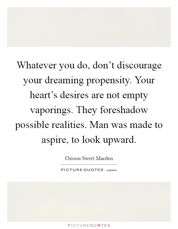 Whatever you do, don't discourage your dreaming propensity. Your heart's desires are not empty vaporings. They foreshadow possible realities. Man was made to aspire, to look upward. Picture Quote #1