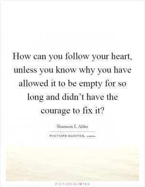 How can you follow your heart, unless you know why you have allowed it to be empty for so long and didn’t have the courage to fix it? Picture Quote #1
