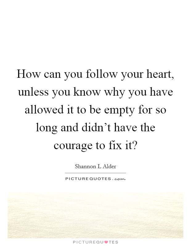 How can you follow your heart, unless you know why you have allowed it to be empty for so long and didn't have the courage to fix it? Picture Quote #1