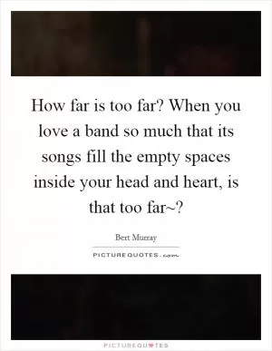 How far is too far? When you love a band so much that its songs fill the empty spaces inside your head and heart, is that too far~? Picture Quote #1
