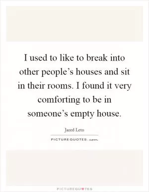 I used to like to break into other people’s houses and sit in their rooms. I found it very comforting to be in someone’s empty house Picture Quote #1