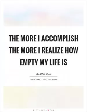 The more I accomplish the more I realize how empty my life is Picture Quote #1