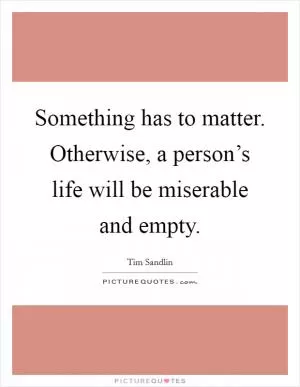 Something has to matter. Otherwise, a person’s life will be miserable and empty Picture Quote #1