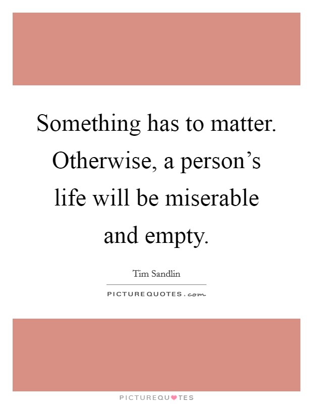 Something has to matter. Otherwise, a person's life will be miserable and empty. Picture Quote #1