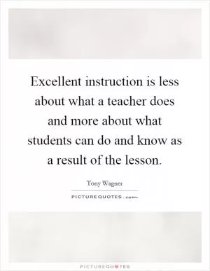 Excellent instruction is less about what a teacher does and more about what students can do and know as a result of the lesson Picture Quote #1