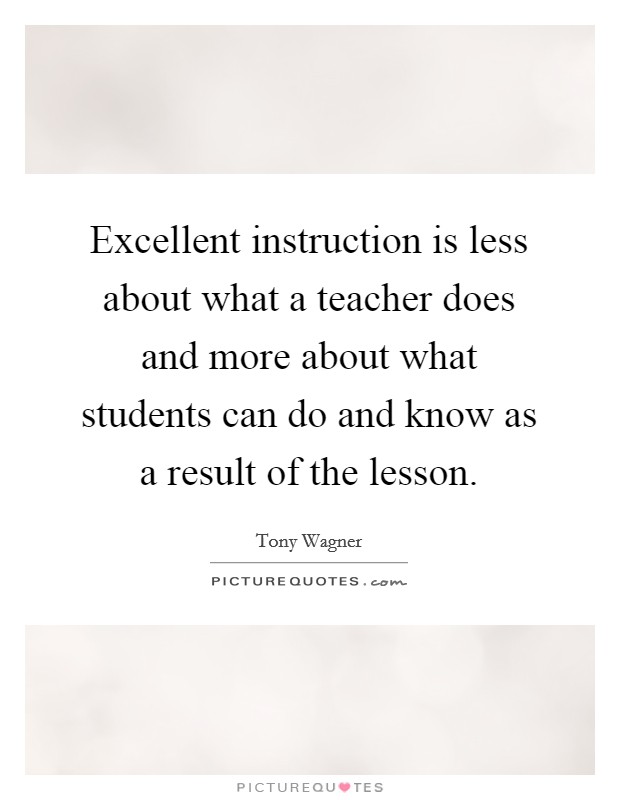 Excellent instruction is less about what a teacher does and more about what students can do and know as a result of the lesson. Picture Quote #1