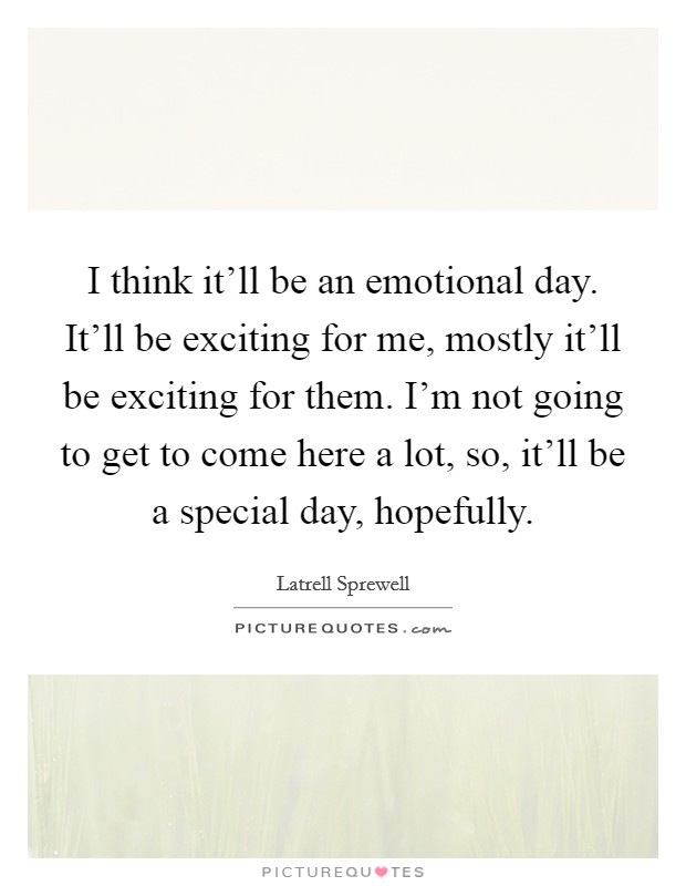 I think it'll be an emotional day. It'll be exciting for me, mostly it'll be exciting for them. I'm not going to get to come here a lot, so, it'll be a special day, hopefully. Picture Quote #1