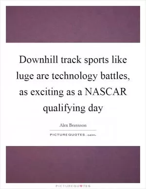 Downhill track sports like luge are technology battles, as exciting as a NASCAR qualifying day Picture Quote #1