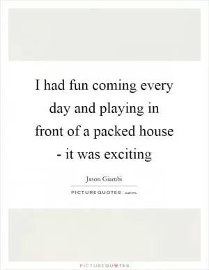 I had fun coming every day and playing in front of a packed house - it was exciting Picture Quote #1