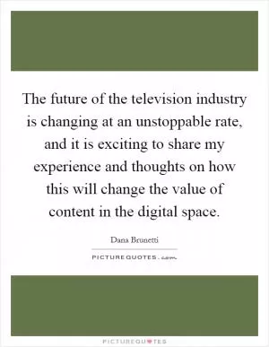 The future of the television industry is changing at an unstoppable rate, and it is exciting to share my experience and thoughts on how this will change the value of content in the digital space Picture Quote #1
