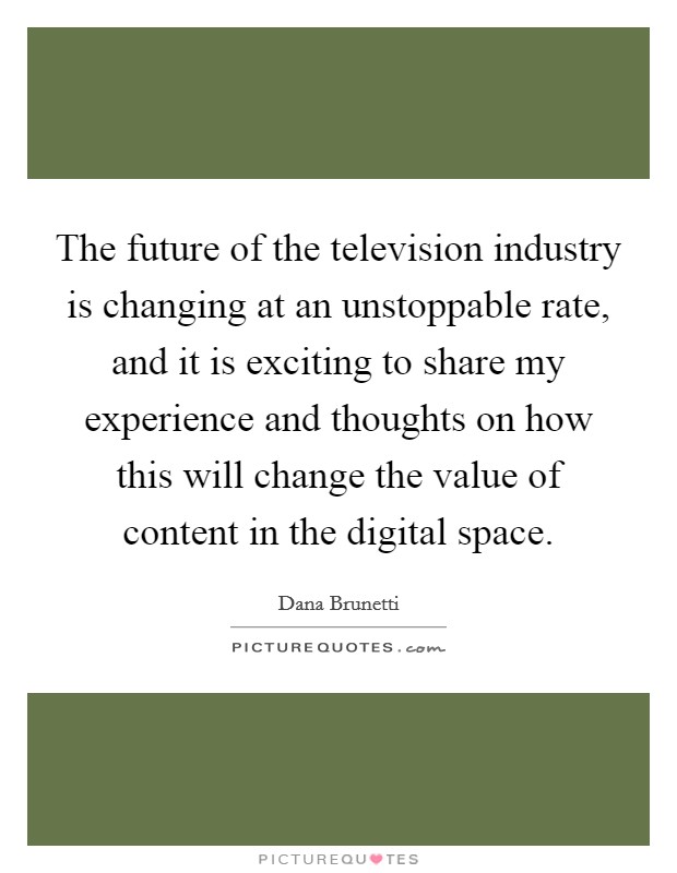 The future of the television industry is changing at an unstoppable rate, and it is exciting to share my experience and thoughts on how this will change the value of content in the digital space. Picture Quote #1