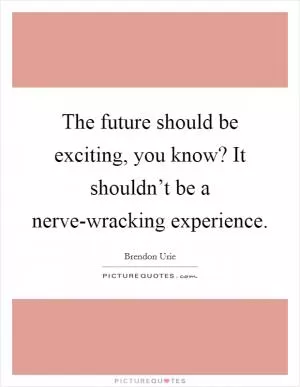 The future should be exciting, you know? It shouldn’t be a nerve-wracking experience Picture Quote #1