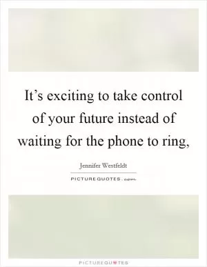 It’s exciting to take control of your future instead of waiting for the phone to ring, Picture Quote #1