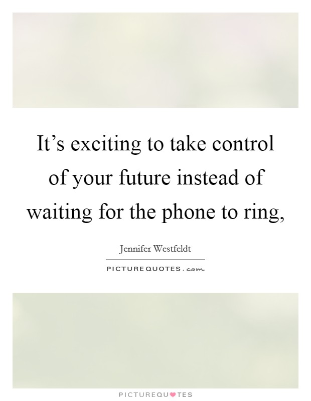 It's exciting to take control of your future instead of waiting for the phone to ring, Picture Quote #1
