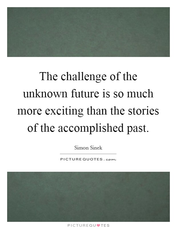 The challenge of the unknown future is so much more exciting than the stories of the accomplished past. Picture Quote #1