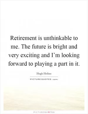 Retirement is unthinkable to me. The future is bright and very exciting and I’m looking forward to playing a part in it Picture Quote #1